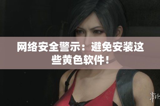 网络安全警示：避免安装这些黄色软件！