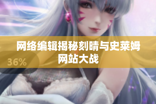 网络编辑揭秘刻晴与史莱姆网站大战