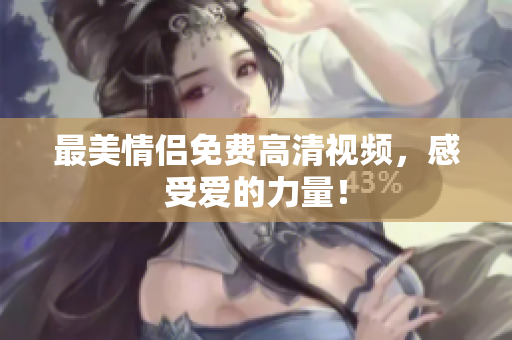 最美情侣免费高清视频，感受爱的力量！