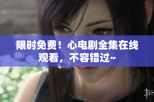 限时免费！心电剧全集在线观看，不容错过~