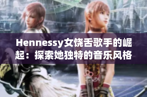 Hennessy女饶舌歌手的崛起：探索她独特的音乐风格