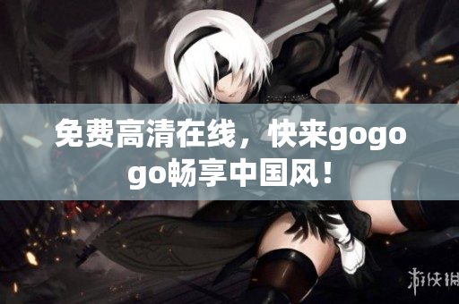 免费高清在线，快来gogogo畅享中国风！