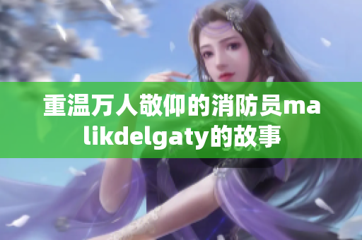 重温万人敬仰的消防员malikdelgaty的故事
