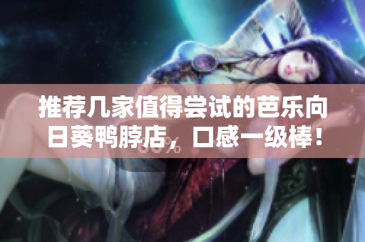 推荐几家值得尝试的芭乐向日葵鸭脖店，口感一级棒！