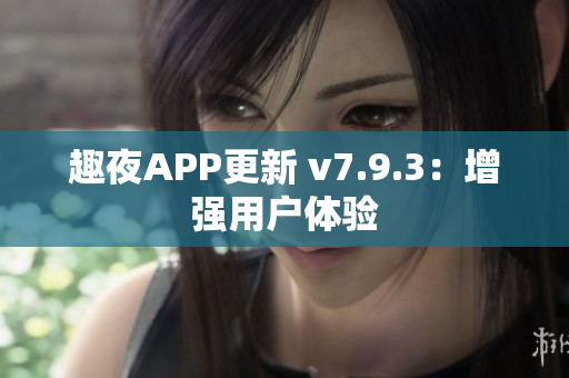 趣夜APP更新 v7.9.3：增强用户体验