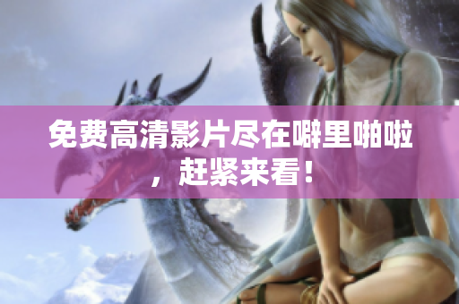 免费高清影片尽在噼里啪啦，赶紧来看！
