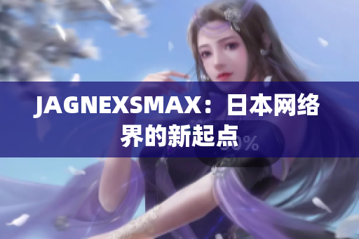 JAGNEXSMAX：日本网络界的新起点