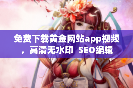免费下载黄金网站app视频，高清无水印  SEO编辑