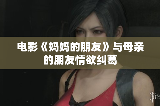 电影《妈妈的朋友》与母亲的朋友情欲纠葛