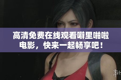 高清免费在线观看噼里啪啦电影，快来一起畅享吧！