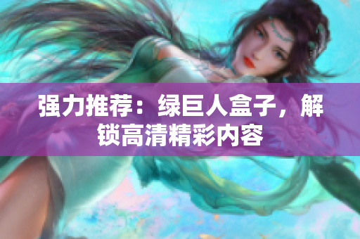 强力推荐：绿巨人盒子，解锁高清精彩内容