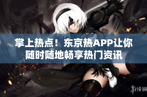 掌上热点！东京热APP让你随时随地畅享热门资讯