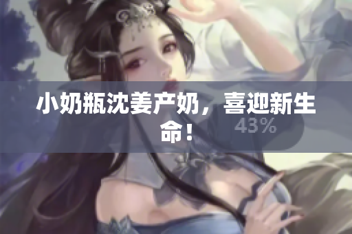 小奶瓶沈姜产奶，喜迎新生命！