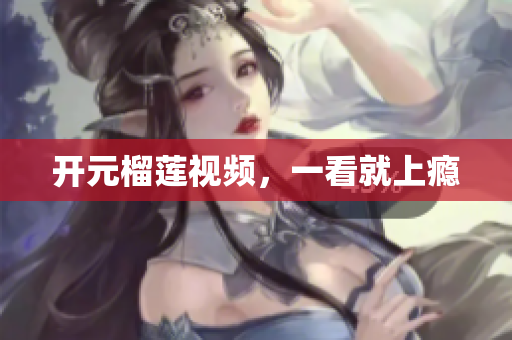 开元榴莲视频，一看就上瘾