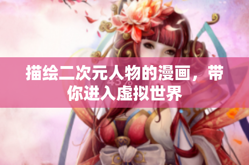 描绘二次元人物的漫画，带你进入虚拟世界