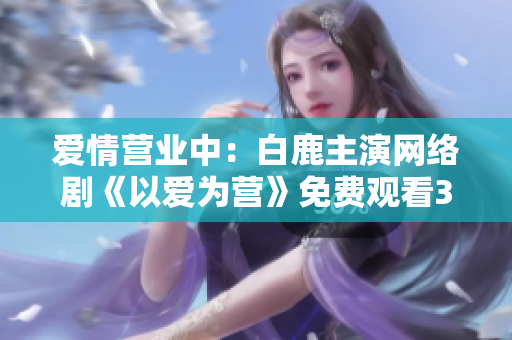 爱情营业中：白鹿主演网络剧《以爱为营》免费观看36集