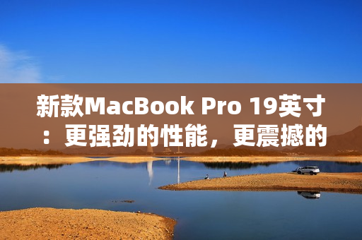 新款MacBook Pro 19英寸：更强劲的性能，更震撼的体验