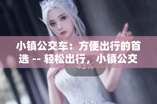 小镇公交车：方便出行的首选 -- 轻松出行，小镇公交车随时等候