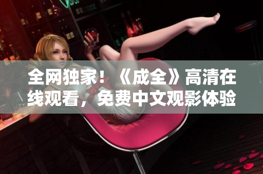 全网独家！《成全》高清在线观看，免费中文观影体验。