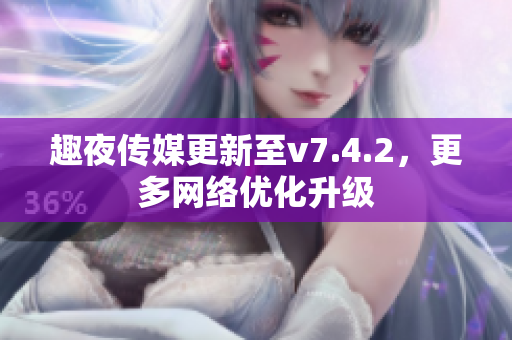 趣夜传媒更新至v7.4.2，更多网络优化升级