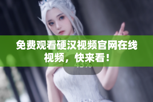 免费观看硬汉视频官网在线视频，快来看！