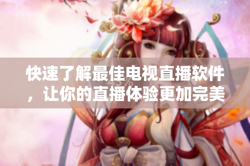 快速了解最佳电视直播软件，让你的直播体验更加完美。