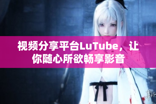 视频分享平台LuTube，让你随心所欲畅享影音