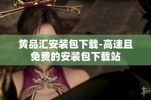 黄品汇安装包下载-高速且免费的安装包下载站