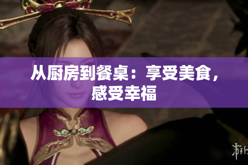 从厨房到餐桌：享受美食，感受幸福