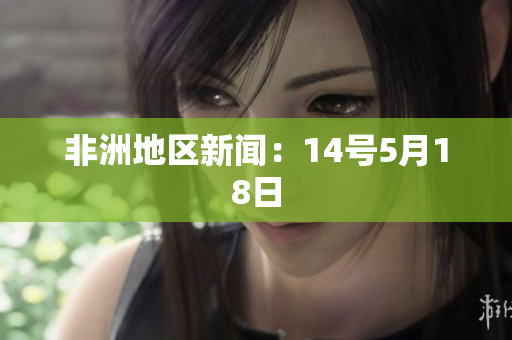 非洲地区新闻：14号5月18日
