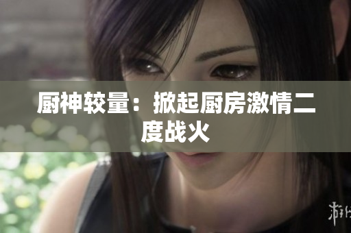厨神较量：掀起厨房激情二度战火