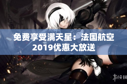 免费享受满天星：法国航空2019优惠大放送