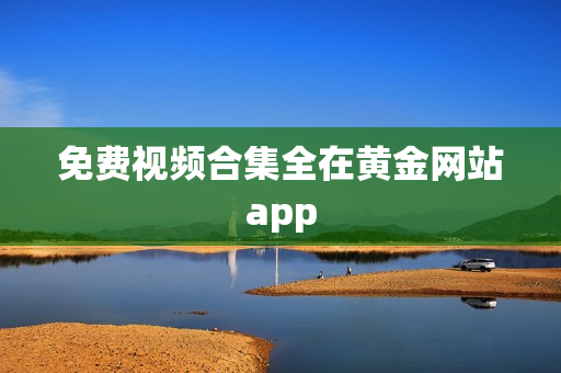 免费视频合集全在黄金网站app