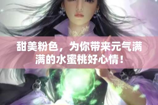 甜美粉色，为你带来元气满满的水蜜桃好心情！
