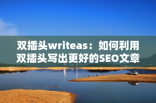 双插头writeas：如何利用双插头写出更好的SEO文章
