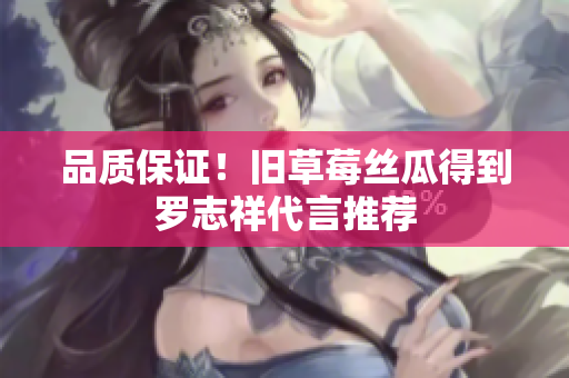 品质保证！旧草莓丝瓜得到罗志祥代言推荐