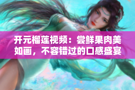开元榴莲视频：尝鲜果肉美如画，不容错过的口感盛宴
