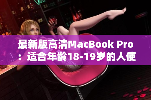 最新版高清MacBook Pro：适合年龄18-19岁的人使用