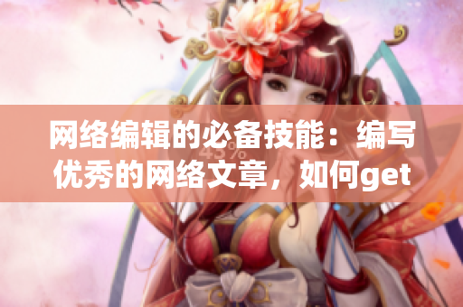 网络编辑的必备技能：编写优秀的网络文章，如何get到双插头的技巧？)