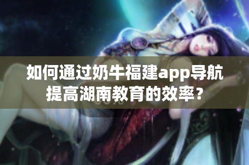 如何通过奶牛福建app导航提高湖南教育的效率？