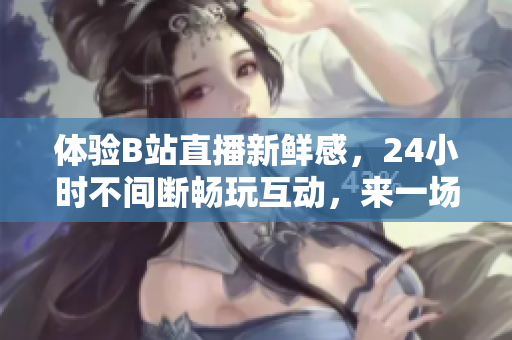 体验B站直播新鲜感，24小时不间断畅玩互动，来一场全新的视听盛宴