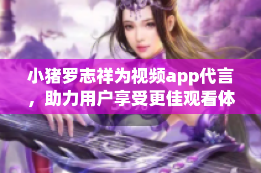 小猪罗志祥为视频app代言，助力用户享受更佳观看体验