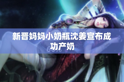 新晋妈妈小奶瓶沈姜宣布成功产奶