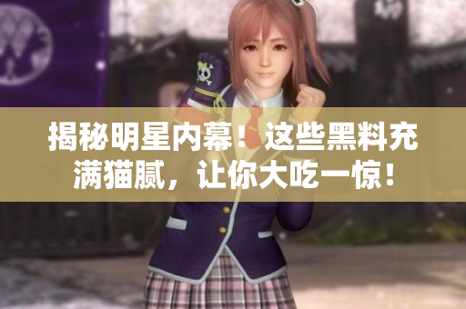 揭秘明星内幕！这些黑料充满猫腻，让你大吃一惊！