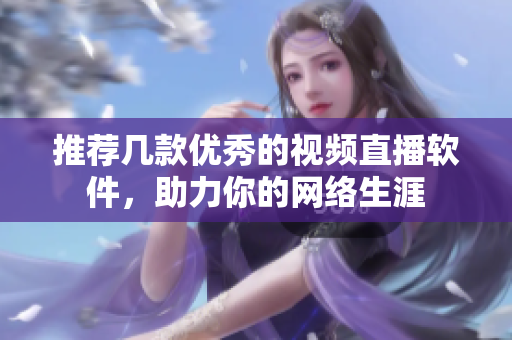 推荐几款优秀的视频直播软件，助力你的网络生涯