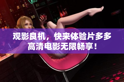 观影良机，快来体验片多多高清电影无限畅享！
