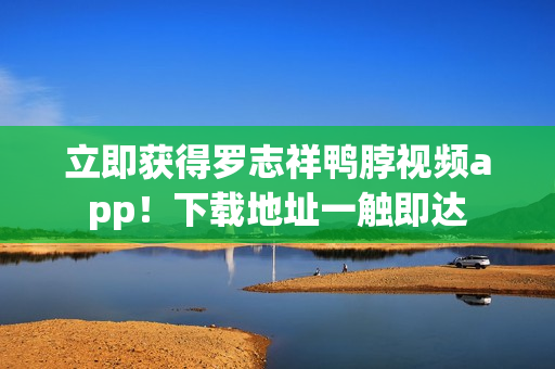 立即获得罗志祥鸭脖视频app！下载地址一触即达