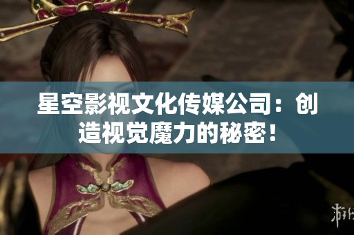星空影视文化传媒公司：创造视觉魔力的秘密！