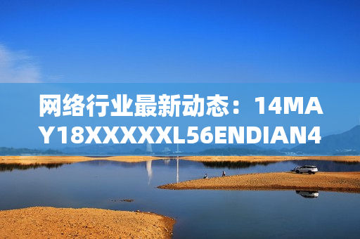 网络行业最新动态：14MAY18XXXXXL56ENDIAN40