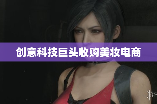 创意科技巨头收购美妆电商
